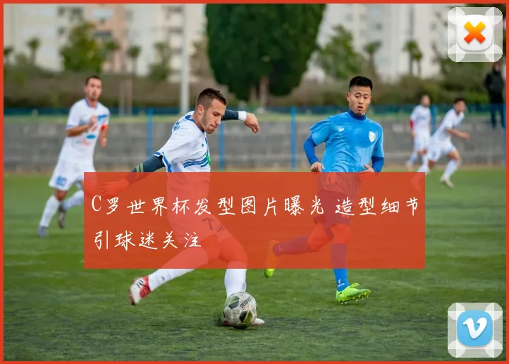 C罗世界杯发型图片曝光 造型细节引球迷关注