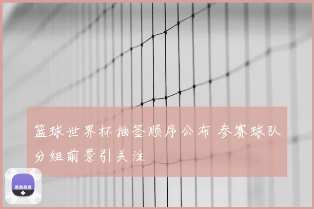 篮球世界杯抽签顺序公布 参赛球队分组前景引关注