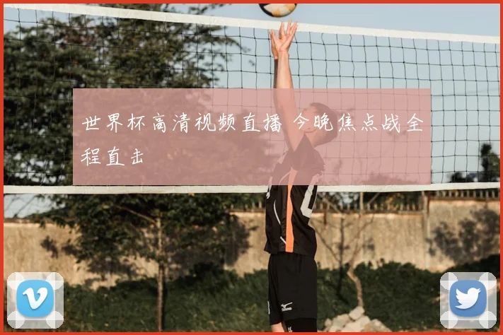 世界杯高清视频直播 今晚焦点战全程直击