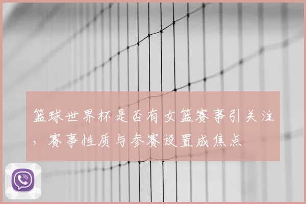 篮球世界杯是否有女篮赛事引关注，赛事性质与参赛设置成焦点