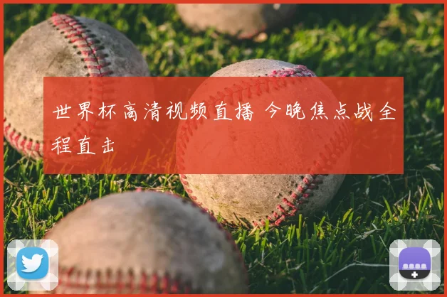 世界杯高清视频直播 今晚焦点战全程直击
