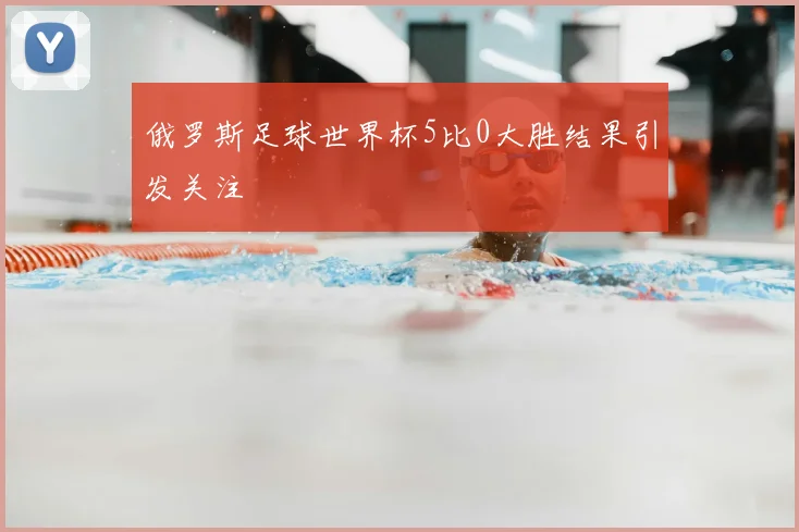 俄罗斯足球世界杯5比0大胜结果引发关注