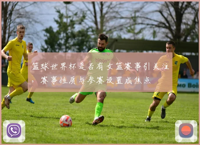 篮球世界杯是否有女篮赛事引关注，赛事性质与参赛设置成焦点